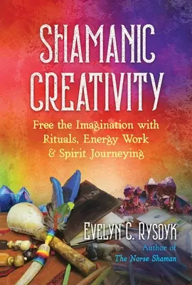 Creatividad Chamánica: Libera la Imaginación con Rituales, Trabajo Energético y Viajes Espirituales - Shamanic Creativity: Free the Imagination with Rituals, Energy Work, and Spirit Journeying