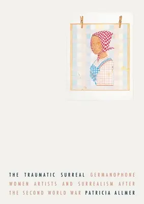 El surrealismo traumático: Las artistas germanófonas y el surrealismo después de la Segunda Guerra Mundial - The Traumatic Surreal: Germanophone Women Artists and Surrealism After the Second World War