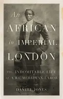 African in Imperial London - La vida indomable de A. B. C. Merriman-Labor - African in Imperial London - The Indomitable Life of A. B. C. Merriman-Labor