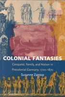 Colonial Fantasies: Conquista, familia y nación en la Alemania precolonial, 1770-1870 - Colonial Fantasies: Conquest, Family, and Nation in Precolonial Germany, 1770-1870