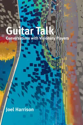 Guitar Talk: Conversaciones con guitarristas visionarios - Guitar Talk: Conversations with Visionary Players