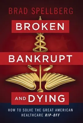 Broken, Bankrupt, and Dying: Cómo resolver la gran estafa de la sanidad estadounidense - Broken, Bankrupt, and Dying: How to Solve the Great American Healthcare Rip-off