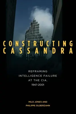 La construcción de Casandra: Reencuadre de los fallos de inteligencia en la CIA, 1947-2001 - Constructing Cassandra: Reframing Intelligence Failure at the Cia, 1947-2001