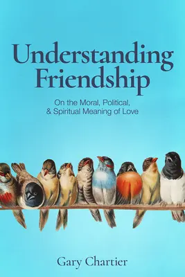 Comprender la amistad: Sobre el significado moral, político y espiritual del amor - Understanding Friendship: On the Moral, Political, and Spiritual Meaning of Love