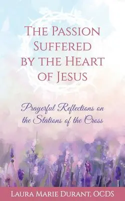 La pasión sufrida por el Corazón de Jesús: Reflexiones orantes sobre el Vía Crucis - The Passion Suffered by the Heart of Jesus: Prayerful Reflections on the Stations of the Cross