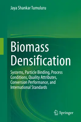 Densificación de biomasa: Sistemas, aglutinación de partículas, condiciones del proceso, atributos de calidad, rendimiento de la conversión y normas internacionales - Biomass Densification: Systems, Particle Binding, Process Conditions, Quality Attributes, Conversion Performance, and International Standards