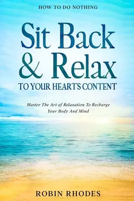 Cómo no hacer nada: Siéntate y relájate a gusto - Domina el arte de la relajación para recargar tu cuerpo y tu mente - How To Do Nothing: Sit Back & Relax To Your Heart's Content - Master The Art of Relaxation To Recharge Your Body And Mind