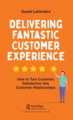 Ofrecer una experiencia fantástica al cliente: Cómo convertir la satisfacción del cliente en relaciones con él - Delivering Fantastic Customer Experience: How to Turn Customer Satisfaction Into Customer Relationships