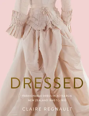 Vestido: Fashionable Dress in Aotearoa New Zealand 1840 to 1910 (Vestidos a la moda en Aotearoa Nueva Zelanda de 1840 a 1910) - Dressed: Fashionable Dress in Aotearoa New Zealand 1840 to 1910