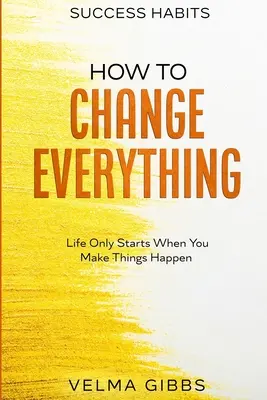 Hábitos de éxito: Cómo cambiarlo todo - La vida sólo empieza cuando haces que las cosas sucedan - Success Habits: How To Change Everything - Life Only Starts When You Make Things Happen