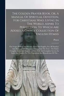 El Libro de Oraciones de Oro, O Manual De Devoción Espiritual, Para Los Cristianos Que, Viviendo En El Mundo, Aspiran A La Perfección. A la que se añade una selección de - The Golden Prayer Book, Or, A Manual Of Spiritual Devotion, For Christians Who, Living In The World, Aspire To Perfection. To Which Are Added, A Choic