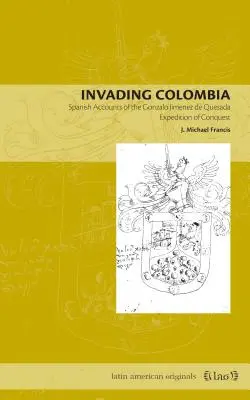 Invadiendo Colombia: Relatos españoles de la expedición de conquista de Gonzalo Jiménez de Quesada - Invading Colombia: Spanish Accounts of the Gonzalo Jimnez de Quesada Expedition of Conquest