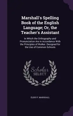 Libro de Ortografía de la Lengua Inglesa de Marshall; O, el Asistente del Profesor: En el que la Ortografía y la Pronunciación están de acuerdo con la P - Marshall's Spelling Book of the English Language; Or, the Teacher's Assistant: In Which the Orthography and Pronunciation Are in Accordance with the P