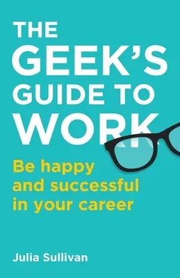 The Geek's Guide to Work: Sea feliz y tenga éxito en su carrera profesional - The Geek's Guide to Work: Be happy and successful in your career