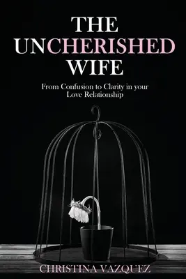 The Uncherished Wife: De la confusión a la claridad en tu relación amorosa - The Uncherished Wife: From Confusion to Clarity in your Love Relationship