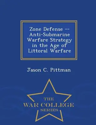 Zone Defense -- Estrategia de guerra antisubmarina en la era de la guerra litoral - War College Series - Zone Defense -- Anti-Submarine Warfare Strategy in the Age of Littoral Warfare - War College Series