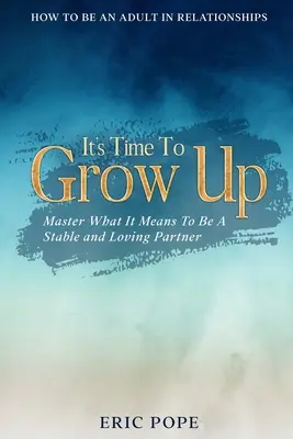 Cómo ser un adulto en las relaciones: Es hora de madurar - Domina lo que significa ser una pareja estable y cariñosa - How To Be An Adult In Relationships: It's Time To Grow Up - Master What It Means To Be A Stable and Loving Partner