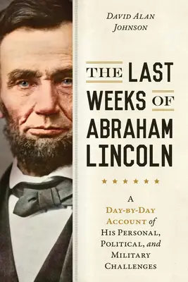 Las últimas semanas de Abraham Lincoln: Un relato día a día de sus desafíos personales, políticos y militares - The Last Weeks of Abraham Lincoln: A Day-By-Day Account of His Personal, Political, and Military Challenges