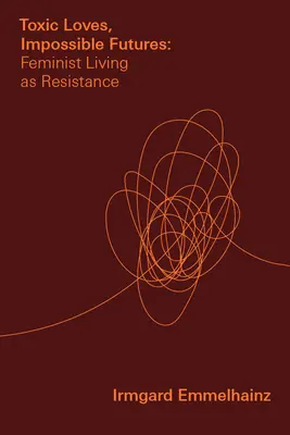 Amores tóxicos, futuros imposibles: La vida feminista como resistencia - Toxic Loves, Impossible Futures: Feminist Living as Resistance