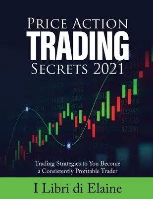 Secretos del Trading de Acción del Precio 2021: Estrategias de Trading para Convertirte en un Trader Consistentemente Rentable - Price Action Trading Secrets 2021: Trading Strategies to You Become a Consistently Profitable Trader