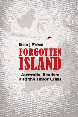 La isla olvidada: Australia, el realismo y la crisis de Timor - Forgotten Island: Australia, Realism and the Timor Crisis