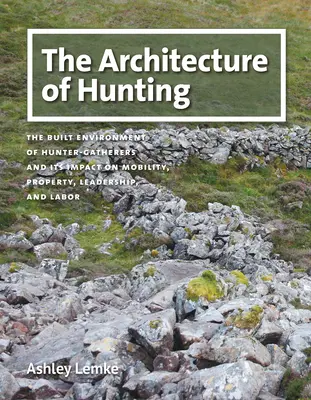 La arquitectura de la caza: El entorno construido de los cazadores-recolectores y su impacto en la movilidad, la propiedad, el liderazgo y el trabajo - The Architecture of Hunting: The Built Environment of Hunter-Gatherers and Its Impact on Mobility, Property, Leadership, and Labor