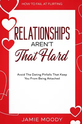 Cómo fracasar en el coqueteo: Las Relaciones No Son Tan Difíciles - Evita Las Trampas De Las Citas Que Te Impiden Enamorar - How To Fail At Flirting: Relationships Aren't That Hard - Avoid The Dating Pitfalls That Keep You From Being Attached