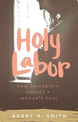 Santo parto: Cómo el parto moldea el alma de una mujer - Holy Labor: How Childbirth Shapes a Woman's Soul