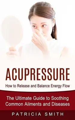 Acupresión: Cómo liberar y equilibrar el flujo de energía (La guía definitiva para aliviar dolencias y enfermedades comunes) - Acupressure: How to Release and Balance Energy Flow (The Ultimate Guide to Soothing Common Ailments and Diseases)