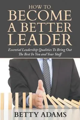 Cómo ser un mejor líder: Cualidades esenciales de liderazgo para sacar lo mejor de ti y de tu personal - How To Become A Better Leader: Essential Leadership Qualities To Bring Out The Best In You and Your Staff