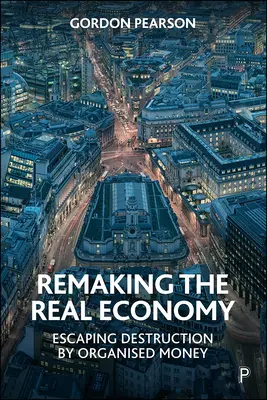 Rehacer la economía real: Escapar a la destrucción por el dinero organizado - Remaking the Real Economy: Escaping Destruction by Organised Money