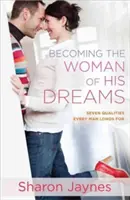 Cómo convertirse en la mujer de sus sueños: Siete cualidades que todo hombre anhela - Becoming the Woman of His Dreams: Seven Qualities Every Man Longs for