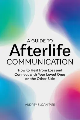 Guía para la comunicación después de la muerte: Cómo recuperarse de una pérdida y conectar con sus seres queridos en el otro lado - A Guide to Afterlife Communication: How to Heal from Loss and Connect with Your Loved Ones on the Other Side