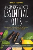 Guía de Aceites Esenciales para Principiantes: Recetas y prácticas para un estilo de vida natural y una salud holística (Guía de referencia de los aceites esenciales, Aromaterapia - A Beginner's Guide to Essential Oils: Recipes and Practices for a Natural Lifestyle and Holistic Health (Essential Oils Reference Guide, Aromatherapy