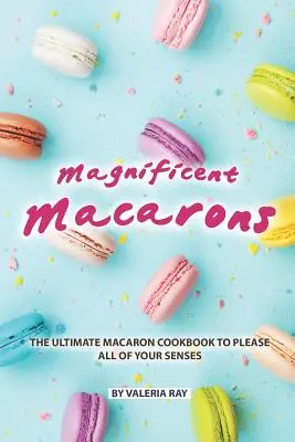 Magníficos Macarons: El libro de cocina de macarons definitivo para complacer todos sus sentidos - Magnificent Macarons: The Ultimate Macaron Cookbook to Please All of Your Senses