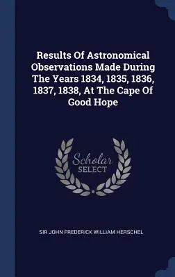Resultados de las observaciones astronómicas realizadas durante los años 1834, 1835, 1836, 1837 y 1838 en el Cabo de Buena Esperanza - Results Of Astronomical Observations Made During The Years 1834, 1835, 1836, 1837, 1838, At The Cape Of Good Hope
