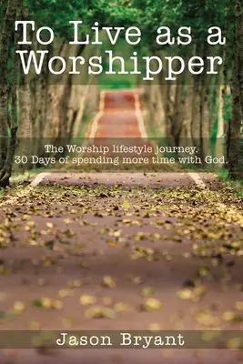 Vivir como un adorador: El viaje al estilo de vida de la adoración. 30 días para pasar más tiempo con Dios. - To Live as a Worshipper: The Worship Lifestyle Journey. 30 Days of Spending More Time with God.