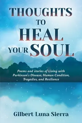 Pensamientos para sanar tu alma: Poemas e historias de vivir con la enfermedad de Parkinson, la condición humana, las tragedias y la resiliencia - Thoughts to Heal Your Soul: Poems and stories of Living with Parkinson's Disease, Human Condition, Tragedies, and Resilience