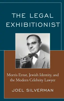 El exhibicionista legal: Morris Ernst, Jewish Identity, and the Modern Celebrity Lawyer (Morris Ernst, la identidad judía y el abogado famoso moderno) - The Legal Exhibitionist: Morris Ernst, Jewish Identity, and the Modern Celebrity Lawyer