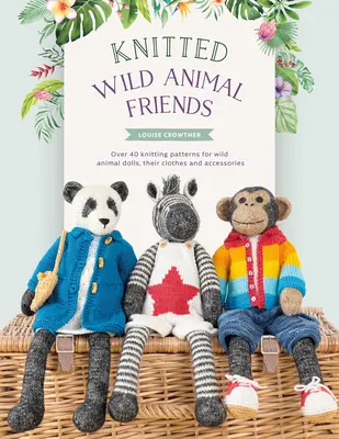 Amigos de punto de animales salvajes: Más de 40 patrones de punto para muñecas de animales salvajes, su ropa y accesorios - Knitted Wild Animal Friends: Over 40 Knitting Patterns for Wild Animal Dolls, Their Clothes and Accessories