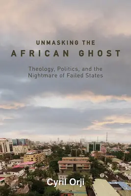 Unmasking the African Ghost: Theology, Politics, and the Nightmare of Failed States (Desenmascarando al fantasma africano: teología, política y la pesadilla de los Estados fallidos) - Unmasking the African Ghost: Theology, Politics, and the Nightmare of Failed States