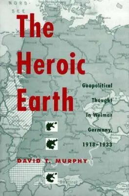 La Tierra Heroica: El pensamiento geopolítico en la Alemania de Weimar, 1918-1933 - The Heroic Earth: Geopolitical Thought in Weimar Germany, 1918-1933