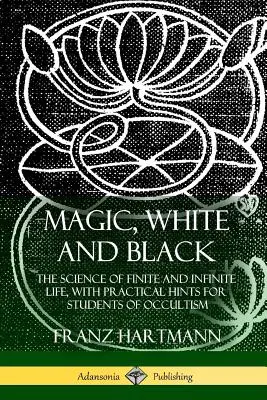 Magia Blanca y Negra: La Ciencia de la Vida Finita e Infinita, con Consejos Prácticos para los Estudiantes de Ocultismo - Magic, White and Black: The Science of Finite and Infinite Life, with Practical Hints for Students of Occultism