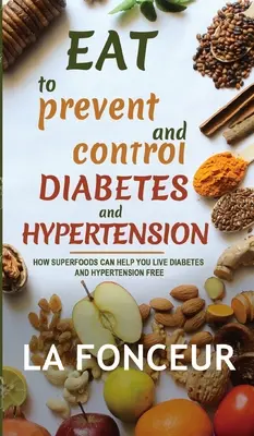 Comer para prevenir y controlar la diabetes y la hipertensión: Cómo los superalimentos pueden ayudarle a vivir sin diabetes ni hipertensión - Eat to Prevent and Control Diabetes and Hypertension: How Superfoods Can Help You Live Diabetes And Hypertension Free