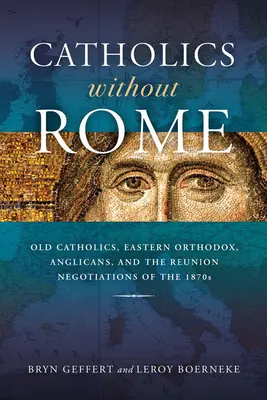 Católicos sin Roma: Viejos católicos, ortodoxos orientales, anglicanos y las negociaciones de reunificación de la década de 1870 - Catholics Without Rome: Old Catholics, Eastern Orthodox, Anglicans, and the Reunion Negotiations of the 1870s