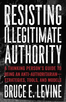 Resistir a la autoridad ilegítima: Guía del pensador para ser antiautoritario: estrategias, herramientas y modelos - Resisting Illegitimate Authority: A Thinking Person's Guide to Being an Anti-Authoritarian--Strategies, Tools, and Models