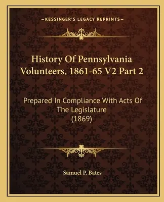 Historia de los voluntarios de Pensilvania, 1861-65 V2 Parte 2: Preparada en cumplimiento de las leyes de la legislatura (1869) - History Of Pennsylvania Volunteers, 1861-65 V2 Part 2: Prepared In Compliance With Acts Of The Legislature (1869)