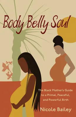 Body Belly Soul: The Black Mother's Guide to a Primal, Peaceful, and Powerful Birth (El cuerpo, el vientre y el alma: guía de la madre negra para un parto primario, pacífico y poderoso) - Body Belly Soul: The Black Mother's Guide to a Primal, Peaceful, and Powerful Birth