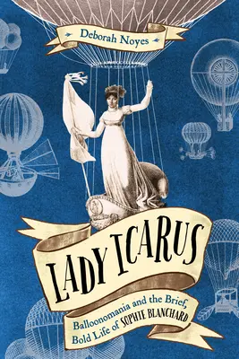 Lady Icarus: Balloonmania y la breve y audaz vida de Sophie Blanchard - Lady Icarus: Balloonmania and the Brief, Bold Life of Sophie Blanchard