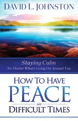 Cómo tener paz en tiempos difíciles: Cómo mantener la calma pase lo que pase a tu alrededor - How to Have Peace in Difficult Times: Staying Calm No Matter What's Going on Around You